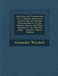 Adamites and Preadamites: Or, a Popular Discussion Concerning the Remote Representatives of the Human Species and Their Relation to the Biblical di Alexander Winchell edito da Nabu Press
