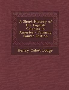 A Short History of the English Colonies in America di Henry Cabot Lodge edito da Nabu Press