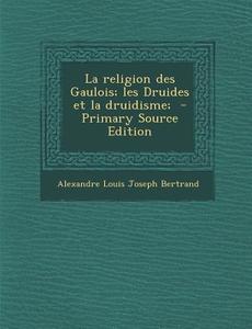 La Religion Des Gaulois; Les Druides Et La Druidisme; di Alexandre Louis Joseph Bertrand edito da Nabu Press