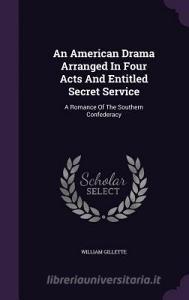 An American Drama Arranged In Four Acts And Entitled Secret Service di Professor William Gillette edito da Palala Press