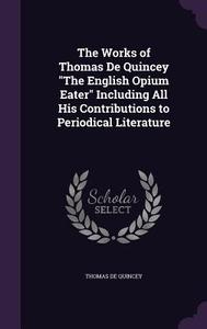 The Works Of Thomas De Quincey The English Opium Eater Including All His Contributions To Periodical Literature di Thomas De Quincey edito da Palala Press