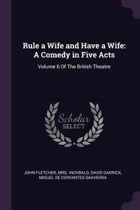 Rule a Wife and Have a Wife: A Comedy in Five Acts: Volume 6 of the British Theatre di John Fletcher, Inchbald, David Garrick edito da CHIZINE PUBN