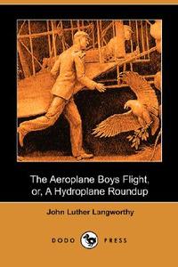 The Aeroplane Boys Flight, Or, A Hydroplane Roundup (dodo Press) di John Luther Langworthy edito da Dodo Press