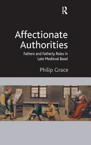 Affectionate Authorities: Fathers and Fatherly Roles in Late Medieval Basel di Philip Grace edito da ROUTLEDGE