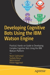 Developing Cognitive Bots Using the IBM Watson Engine: Practical, Hands-On Guide to Developing Complex Cognitive Bots Us di Navin Sabharwal, Sudipta Barua, Neha Anand edito da APRESS
