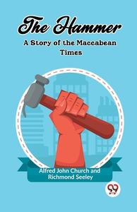The Hammer A Story of the Maccabean Times di Alfred John Church, Richmond Seeley edito da Double 9 Books