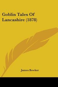 Goblin Tales of Lancashire (1878) di James Bowker edito da Kessinger Publishing