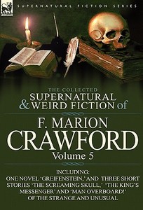 The Collected Supernatural and Weird Fiction of F. Marion Crawford: Volume 5-Including One Novel 'Greifenstein, ' and Th di F. Marion Crawford edito da LEONAUR LTD