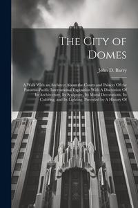 The City of Domes: A Walk With an Architect About the Courts and Palaces Of the Panama-Pacific International Exposition With A Discussion di John D. Barry edito da LEGARE STREET PR
