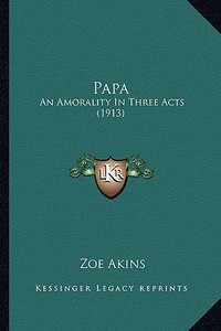 Papa Papa: An Amorality in Three Acts (1913) an Amorality in Three Acts (1913) di Zoe Akins edito da Kessinger Publishing