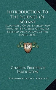 Introduction to the Science of Botany: Illustrated on an Entirely New Principle, by a Series of Highly Finished Delineations of the Plants (1835) di Charles Frederick Partington edito da Kessinger Publishing
