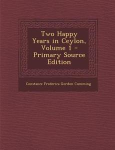 Two Happy Years in Ceylon, Volume 1 di Constance Frederica Gordon Cumming edito da Nabu Press