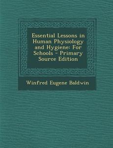 Essential Lessons in Human Physiology and Hygiene: For Schools di Winfred Eugene Baldwin edito da Nabu Press