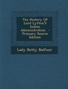 The History of Lord Lytton's Indian Administration di Lady Betty Balfour edito da Nabu Press