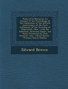 Wadsworth Memorial: An Account of the Proceedings of the Celebration of the Sixtieth Anniversary of the First Settlement of the Township o di Edward Brown edito da Nabu Press