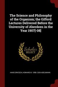 The Science and Philosophy of the Organism; The Gifford Lectures Delivered Before the University of Aberdeen in the Year di Hans Driesch, Howard Bernhardt Adelmann edito da CHIZINE PUBN