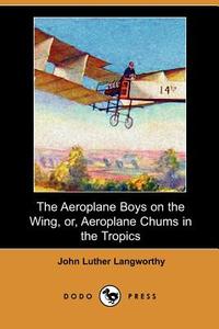 The Aeroplane Boys on the Wing, Or, Aeroplane Chums in the Tropics (Dodo Press) di John Luther Langworthy edito da DODO PR