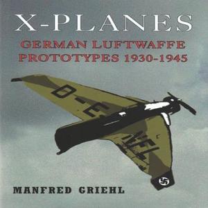 X-Planes: German Luftwaffe Prototypes 1930-1945 di Manfred Griehl edito da Pen & Sword Books Ltd
