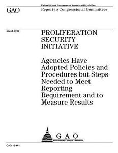 Proliferation Security Initiative: Agencies Have Adopted Policies and Procedures But Steps Needed to Meet Reporting Requirement and to Measure Results di United States Government Account Office edito da Createspace Independent Publishing Platform