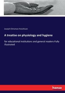 A treatise on physiology and hygiene di Joseph Chrisman Hutchison edito da hansebooks