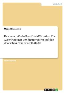 Destinated-Cash-Flow-Based-Taxation. Die Auswirkungen der Steuerreform auf den deutschen bzw. den EU-Markt di Maged Hassanien edito da GRIN Verlag