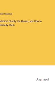 Medical Charity: Its Abuses, and How to Remedy Them di John Chapman edito da Anatiposi Verlag