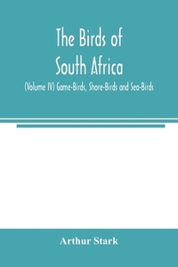 The birds of South Africa (Volume IV) Game-Birds, Shore-Birds and Sea-Birds di Arthur Stark edito da Alpha Editions
