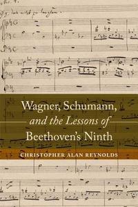 Wagner, Schumann, and the Lessons of Beethoven's Ninth di Christopher Alan Reynolds edito da University of California