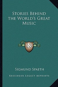 Stories Behind the World's Great Music di Sigmund Spaeth edito da Kessinger Publishing