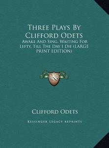 Three Plays by Clifford Odets: Awake and Sing, Waiting for Lefty, Till the Day I Die (Large Print Edition) di Clifford Odets edito da Kessinger Publishing