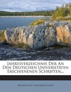 Jahresverzeichnis Der an Den Deutschen Universitaten Erschienenen Schriften... di Preussische Staatsbibliothek edito da Nabu Press