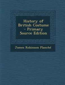 History of British Costume di James Robinson Planche edito da Nabu Press