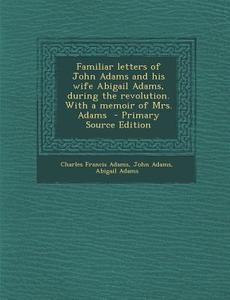 Familiar Letters of John Adams and His Wife Abigail Adams, During the Revolution. with a Memoir of Mrs. Adams di Charles Francis Adams, John Adams, Abigail Adams edito da Nabu Press