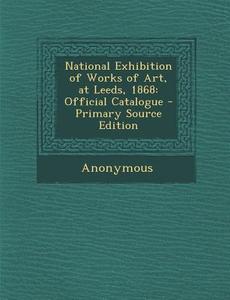 National Exhibition of Works of Art, at Leeds, 1868: Official Catalogue - Primary Source Edition di Anonymous edito da Nabu Press