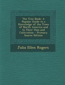 The Tree Book: A Popular Guide to a Knowledge of the Trees of North America and to Their Uses and Cultivation - Primary Source Editio di Julia Ellen Rogers edito da Nabu Press