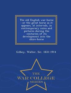 The Old English War-horse di Walter Gilbey edito da War College Series