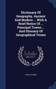 Dictionary Of Geography, Ancient And Modern ... With A Brief Notice Of ... Principal Towns ... And Glossary Of Geographical Terms di Professor Josiah Conder edito da Sagwan Press