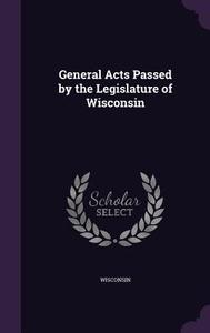 General Acts Passed By The Legislature Of Wisconsin di Wisconsin edito da Palala Press