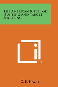The American Rifle for Hunting and Target Shooting di C. E. Hagie edito da Literary Licensing, LLC