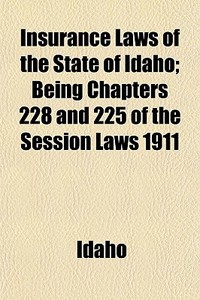 Insurance Laws Of The State Of Idaho; Being Chapters 228 And 225 Of The Session Laws 1911 di Idaho edito da General Books Llc