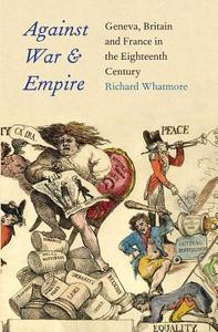 Against War and Empire: Geneva, Britain, and France in the Eighteenth Century di Richard Whatmore edito da YALE UNIV PR