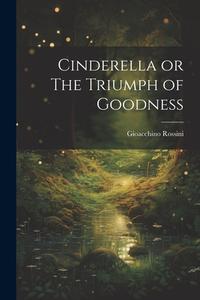 Cinderella or The Triumph of Goodness di Gioacchino Rossini edito da LEGARE STREET PR