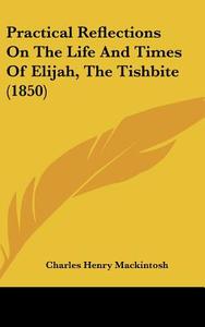 Practical Reflections on the Life and Times of Elijah, the Tishbite (1850) di Charles Henry Mackintosh edito da Kessinger Publishing