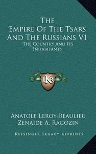 The Empire of the Tsars and the Russians V1: The Country and Its Inhabitants di Anatole Leroy-Beaulieu edito da Kessinger Publishing