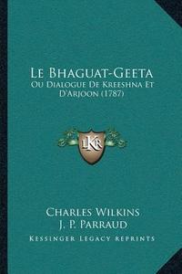 Le Bhaguat-Geeta: Ou Dialogue de Kreeshna Et Da Acentsacentsa A-Acentsa Acentsarjoon (1787) di Charles Wilkins, J. P. Parraud edito da Kessinger Publishing