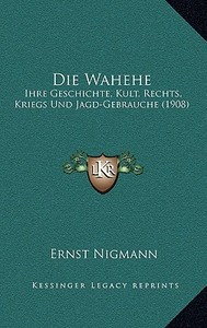 Die Wahehe: Ihre Geschichte, Kult, Rechts, Kriegs Und Jagd-Gebrauche (1908) di Ernst Nigmann edito da Kessinger Publishing