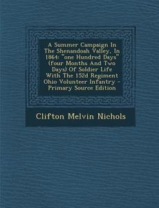 A   Summer Campaign in the Shenandoah Valley, in 1864: One Hundred Days (Four Months and Two Days) of Soldier Life with the 152d Regiment Ohio Volunte di Clifton Melvin Nichols edito da Nabu Press