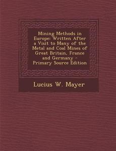 Mining Methods in Europe: Written After a Visit to Many of the Metal and Coal Mines of Great Britain, France and Germany di Lucius W. Mayer edito da Nabu Press