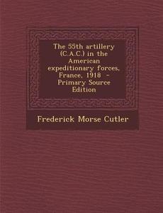 The 55th Artillery (C.A.C.) in the American Expeditionary Forces, France, 1918 - Primary Source Edition di Frederick Morse Cutler edito da Nabu Press