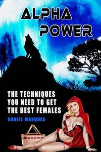 Alpha Power: The Techniques You Need to Get the Best Females di Daniel Marques edito da Createspace